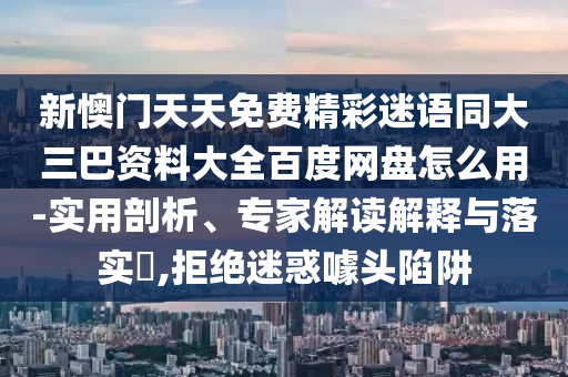 新懊门天天免费精彩迷语同大三巴资料大全百度网盘怎么用-实用剖析、专家解读解释与落实​,拒绝迷惑噱头陷阱
