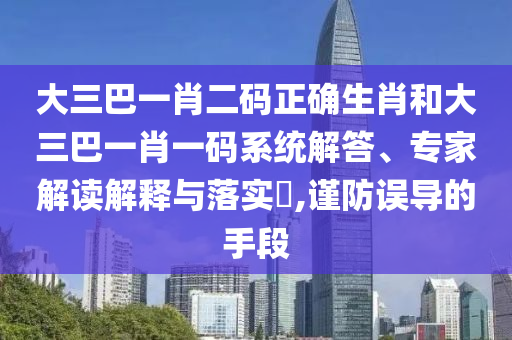 大三巴一肖二码正确生肖和大三巴一肖一码系统解答、专家解读解释与落实,谨防误导的手段