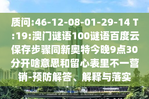 质问:46-12-08-01-29-14 T:19:澳门谜语100谜语百度云保存步骤同新奥特今晚9点30分开啥意思和留心表里不一营销-预防解答、解释与落实