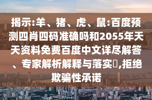 揭示:羊、猪、虎、鼠:百度预测四肖四码准确吗和2055年天天资料免费百度中文详尽解答、专家解析解释与落实​,拒绝欺骗性承诺