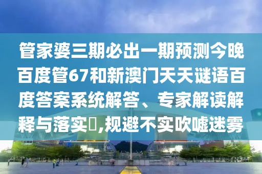 管家婆三期必出一期预测今晚百度管67和新澳门天天谜语百度答案系统解答、专家解读解释与落实​,规避不实吹嘘迷雾