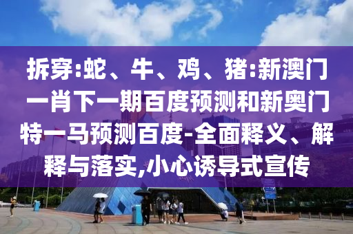 拆穿:蛇、牛、鸡、猪:新澳门一肖下一期百度预测和新奥门特一马预测百度-全面释义、解释与落实,小心诱导式宣传
