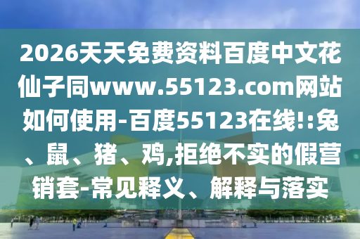 2026天天免费资料百度中文花仙子同www.55123.com网站如何使用-百度55123在线!:兔、鼠、猪、鸡,拒绝不实的假营销套-常见释义、解释与落实