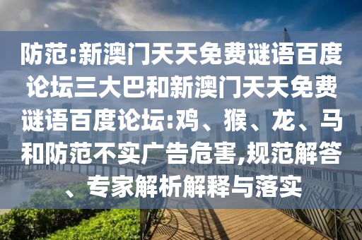 防范:新澳门天天免费谜语百度论坛三大巴和新澳门天天免费谜语百度论坛:鸡、猴、龙、马和防范不实广告危害,规范解答、专家解析解释与落实