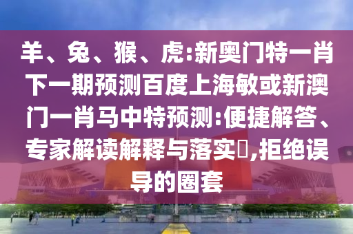 羊、兔、猴、虎:新奥门特一肖下一期预测百度上海敏或新澳门一肖马中特预测:便捷解答、专家解读解释与落实​,拒绝误导的圈套