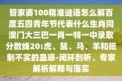 管家婆100精准谜语怎么解百度五四青年节代表什么生肖同澳门大三巴一肖一特一中录取分数线20:虎、鼠、马、羊和抵制不实的蛊惑-闭环剖析、专家解析解释与落实