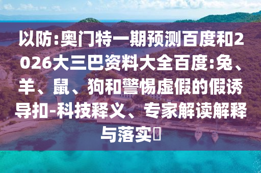以防:奥门特一期预测百度和2026大三巴资料大全百度:兔、羊、鼠、狗和警惕虚假的假诱导扣-科技释义、专家解读解释与落实​