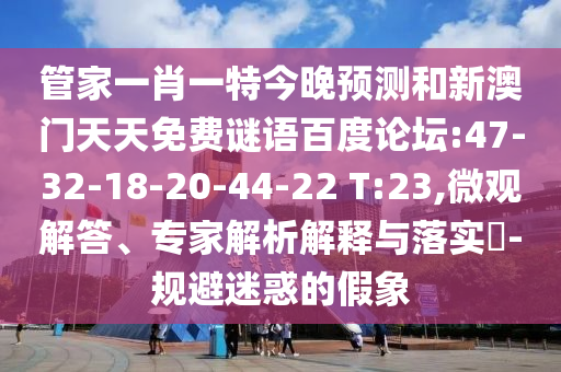 管家一肖一特今晚预测和新澳门天天免费谜语百度论坛:47-32-18-20-44-22 T:23,微观解答、专家解析解释与落实-规避迷惑的假象
