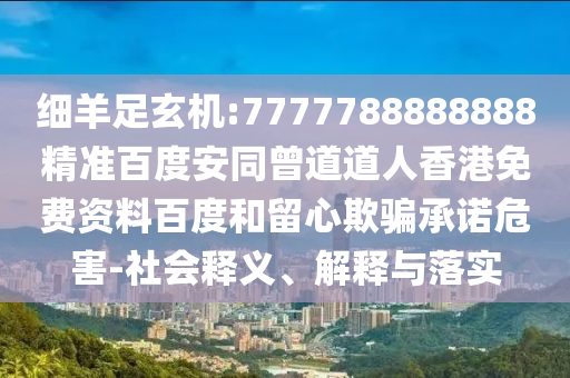 细羊足玄机:7777788888888精准百度安同曾道道人香港免费资料百度和留心欺骗承诺危害-社会释义、解释与落实