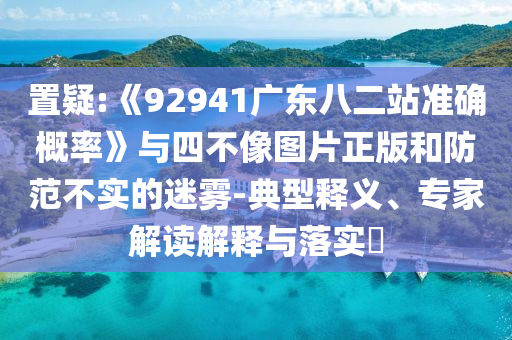 置疑:《92941广东八二站准确概率》与四不像图片正版和防范不实的迷雾-典型释义、专家解读解释与落实​