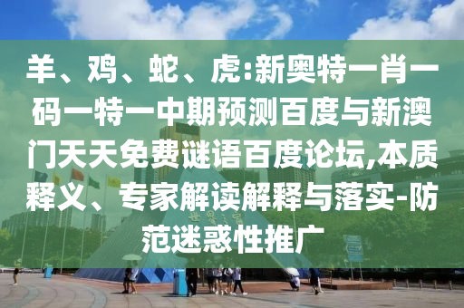 羊、鸡、蛇、虎:新奥特一肖一码一特一中期预测百度与新澳门天天免费谜语百度论坛,本质释义、专家解读解释与落实-防范迷惑性推广