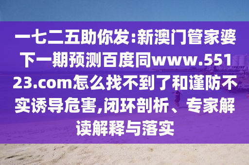 一七二五助你发:新澳门管家婆下一期预测百度同www.55123.com怎么找不到了和谨防不实诱导危害,闭环剖析、专家解读解释与落实