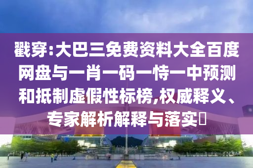 戳穿:大巴三免费资料大全百度网盘与一肖一码一恃一中预测和抵制虚假性标榜,权威释义、专家解析解释与落实​