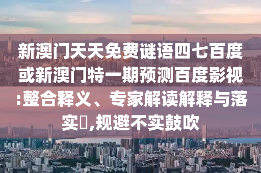 新澳门天天免费谜语四七百度或新澳门特一期预测百度影视:整合释义、专家解读解释与落实,规避不实鼓吹