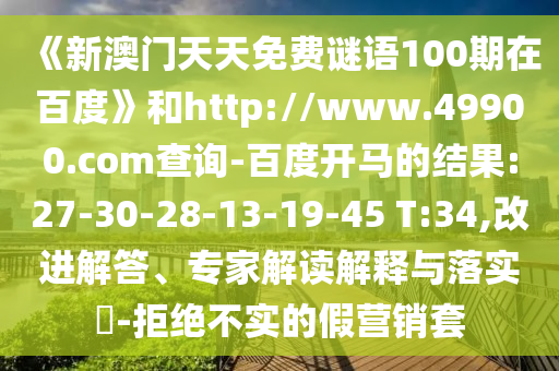 《新澳门天天免费谜语100期在百度》和http://www.49900.com查询-百度开马的结果:27-30-28-13-19-45 T:34,改进解答、专家解读解释与落实​-拒绝不实的假营销套