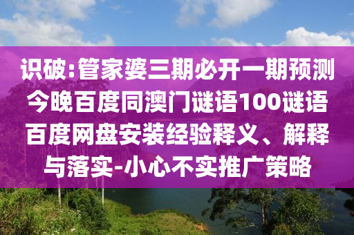 识破:管家婆三期必开一期预测今晚百度同澳门谜语100谜语百度网盘安装经验释义、解释与落实-小心不实推广策略