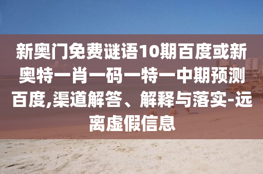 新奥门免费谜语10期百度或新奥特一肖一码一特一中期预测百度,渠道解答、解释与落实-远离虚假信息