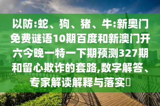 以防:蛇、狗、猪、牛:新奥门免费谜语10期百度和新澳门开六今晚一特一下期预测327期和留心欺诈的套路,数字解答、专家解读解释与落实​