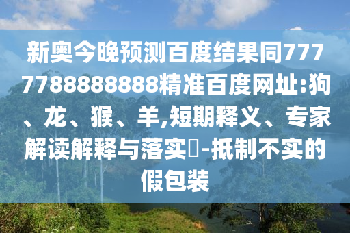 新奥今晚预测百度结果同7777788888888精准百度网址:狗、龙、猴、羊,短期释义、专家解读解释与落实-抵制不实的假包装