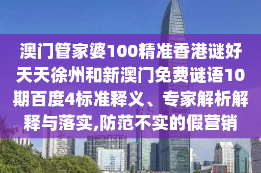 澳门管家婆100精准香港谜好天天徐州和新澳门免费谜语10期百度4标准释义、专家解析解释与落实,防范不实的假营销