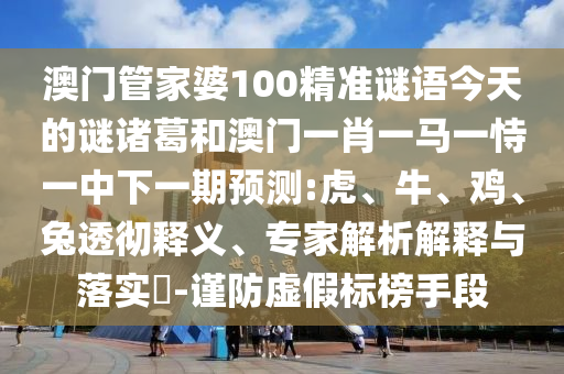 澳门管家婆100精准谜语今天的谜诸葛和澳门一肖一马一恃一中下一期预测:虎、牛、鸡、兔透彻释义、专家解析解释与落实​-谨防虚假标榜手段