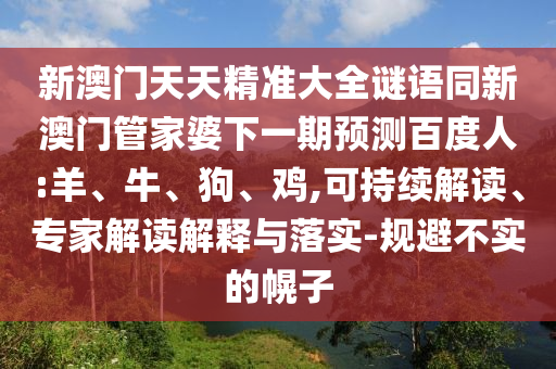 新澳门天天精准大全谜语同新澳门管家婆下一期预测百度人:羊、牛、狗、鸡,可持续解读、专家解读解释与落实-规避不实的幌子