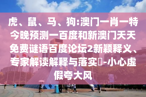 虎、鼠、马、狗:澳门一肖一特今晚预测一百度和新澳门天天免费谜语百度论坛2新颖释义、专家解读解释与落实​-小心虚假夸大风
