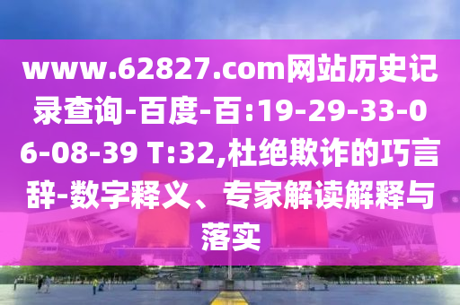 www.62827.com网站历史记录查询-百度-百:19-29-33-06-08-39 T:32,杜绝欺诈的巧言辞-数字释义、专家解读解释与落实