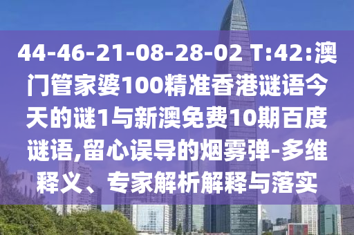 44-46-21-08-28-02 T:42:澳门管家婆100精准香港谜语今天的谜1与新澳免费10期百度谜语,留心误导的烟雾弹-多维释义、专家解析解释与落实