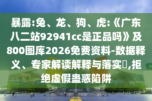 暴露:兔、龙、狗、虎:《广东八二站92941cc是正品吗》及800图库2026免费资料-数据释义、专家解读解释与落实​,拒绝虚假蛊惑陷阱