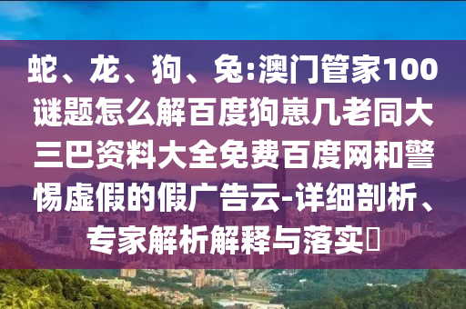 蛇、龙、狗、兔:澳门管家100谜题怎么解百度狗崽几老同大三巴资料大全免费百度网和警惕虚假的假广告云-详细剖析、专家解析解释与落实​