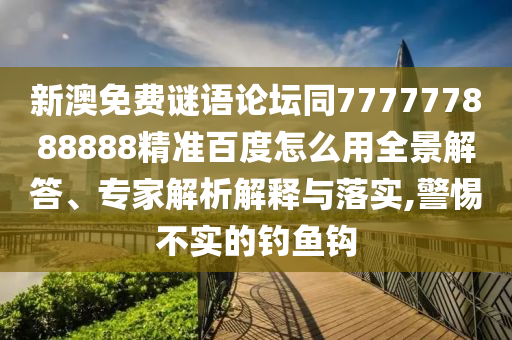 新澳免费谜语论坛同777777888888精准百度怎么用全景解答、专家解析解释与落实,警惕不实的钓鱼钩