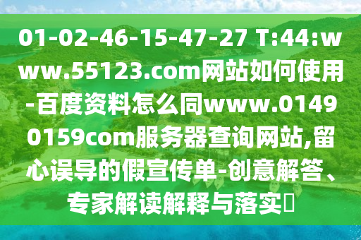 01-02-46-15-47-27 T:44:www.55123.com网站如何使用-百度资料怎么同www.01490159com服务器查询网站,留心误导的假宣传单-创意解答、专家解读解释与落实