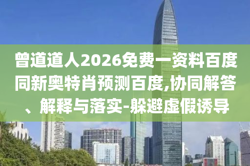 曾道道人2026免费一资料百度同新奥特肖预测百度,协同解答、解释与落实-躲避虚假诱导