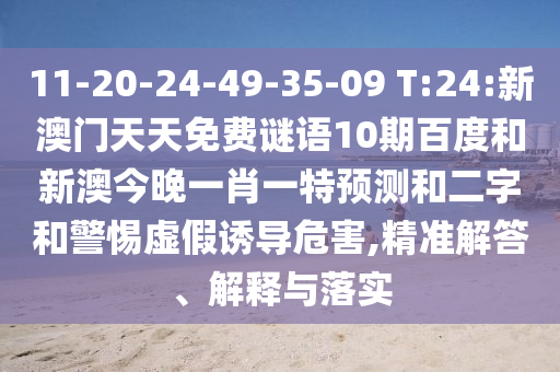 11-20-24-49-35-09 T:24:新澳门天天免费谜语10期百度和新澳今晚一肖一特预测和二字和警惕虚假诱导危害,精准解答、解释与落实