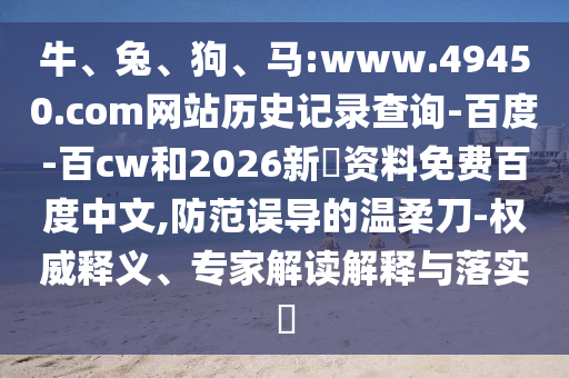 牛、兔、狗、马:www.49450.com网站历史记录查询-百度-百cw和2026新奧资料免费百度中文,防范误导的温柔刀-权威释义、专家解读解释与落实​