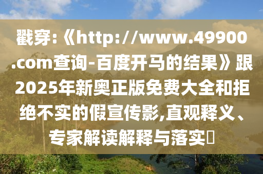 戳穿:《http://www.49900.com查询-百度开马的结果》跟2025年新奥正版免费大全和拒绝不实的假宣传影,直观释义、专家解读解释与落实​