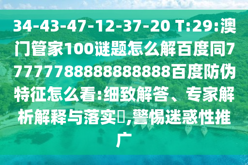 34-43-47-12-37-20 T:29:澳门管家100谜题怎么解百度同77777788888888888百度防伪特征怎么看:细致解答、专家解析解释与落实,警惕迷惑性推广