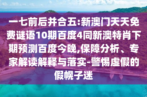 一七前后并合五:新澳门天天免费谜语10期百度4同新澳特肖下期预测百度今晚,保障分析、专家解读解释与落实-警惕虚假的假幌子迷