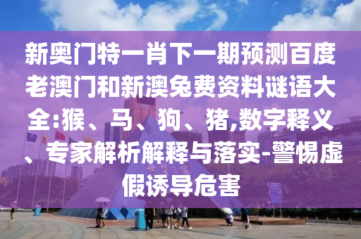 新奥门特一肖下一期预测百度老澳门和新澳兔费资料谜语大全:猴、马、狗、猪,数字释义、专家解析解释与落实-警惕虚假诱导危害