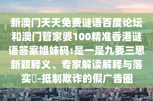 新澳门天天免费谜语百度论坛和澳门管家婆100精准香港谜语答案姐妹码:是一是九要三思新颖释义、专家解读解释与落实​-抵制欺诈的假广告圈