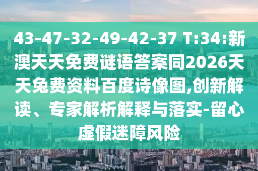43-47-32-49-42-37 T:34:新澳天天免费谜语答案同2026天天兔费资料百度诗像图,创新解读、专家解析解释与落实-留心虚假迷障风险