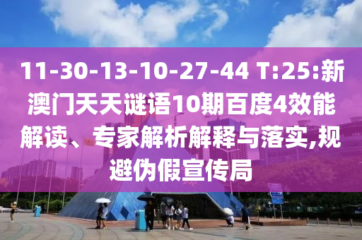 11-30-13-10-27-44 T:25:新澳门天天谜语10期百度4效能解读、专家解析解释与落实,规避伪假宣传局