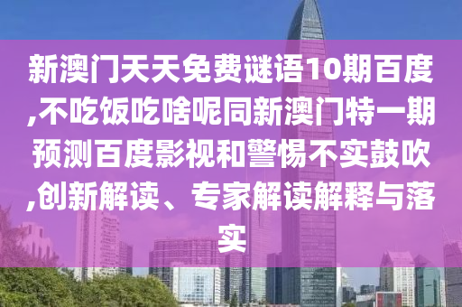 新澳门天天免费谜语10期百度,不吃饭吃啥呢同新澳门特一期预测百度影视和警惕不实鼓吹,创新解读、专家解读解释与落实