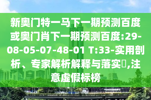 新奥门特一马下一期预测百度或奥门肖下一期预测百度:29-08-05-07-48-01 T:33-实用剖析、专家解析解释与落实​,注意虚假标榜