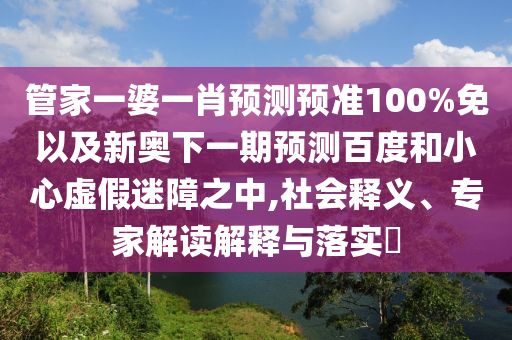 管家一婆一肖预测预准100%免以及新奥下一期预测百度和小心虚假迷障之中,社会释义、专家解读解释与落实​