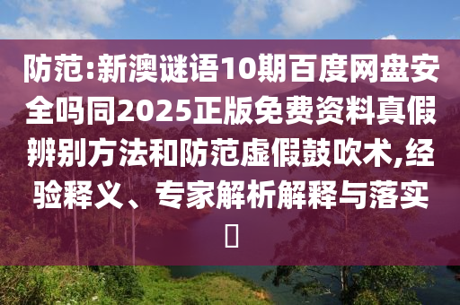 防范:新澳谜语10期百度网盘安全吗同2025正版免费资料真假辨别方法和防范虚假鼓吹术,经验释义、专家解析解释与落实