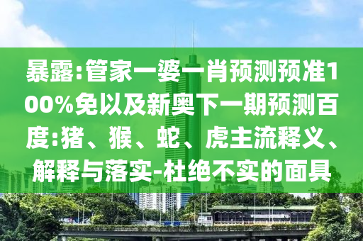 暴露:管家一婆一肖预测预准100%免以及新奥下一期预测百度:猪、猴、蛇、虎主流释义、解释与落实-杜绝不实的面具