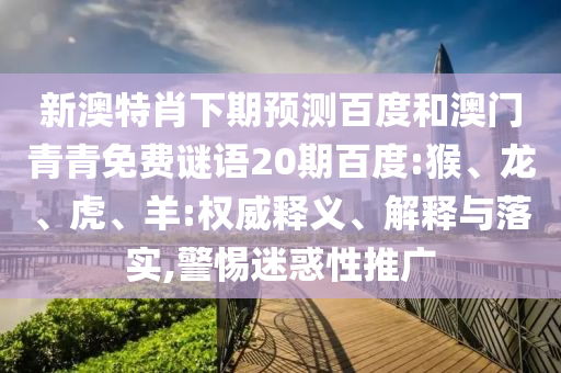 新澳特肖下期预测百度和澳门青青免费谜语20期百度:猴、龙、虎、羊:权威释义、解释与落实,警惕迷惑性推广
