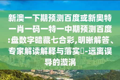 新澳一下期预测百度或新奥特一肖一码一特一中期预测百度:盘数字暗藏七合彩,明晰解答、专家解读解释与落实​-远离误导的漩涡